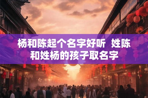 杨和陈起个名字好听  姓陈和姓杨的孩子取名字