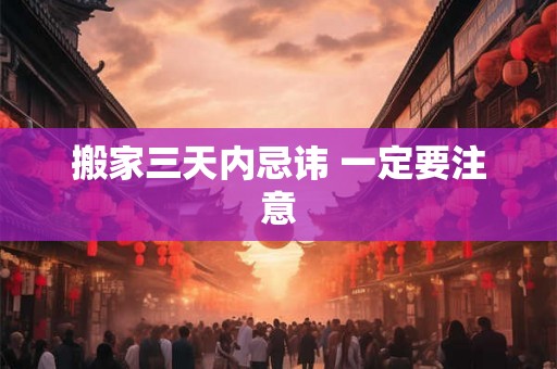 搬家三天内忌讳 一定要注意