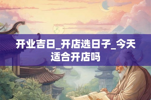 开业吉日_开店选日子_今天适合开店吗