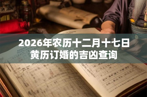 2026年农历十二月十七日黄历订婚的吉凶查询
