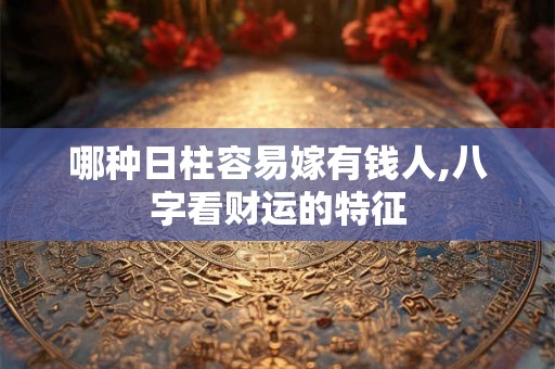 哪种日柱容易嫁有钱人,八字看财运的特征