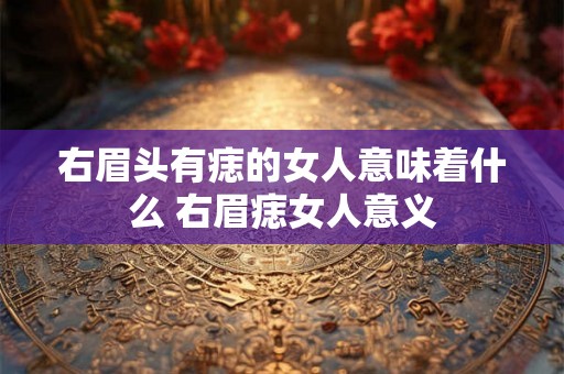 右眉头有痣的女人意味着什么 右眉痣女人意义