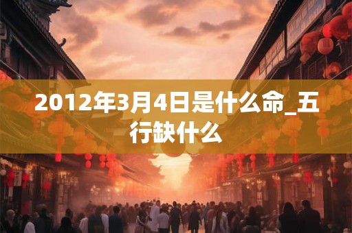 2012年3月4日是什么命_五行缺什么 2012年3月4日是什么命_五行缺什么