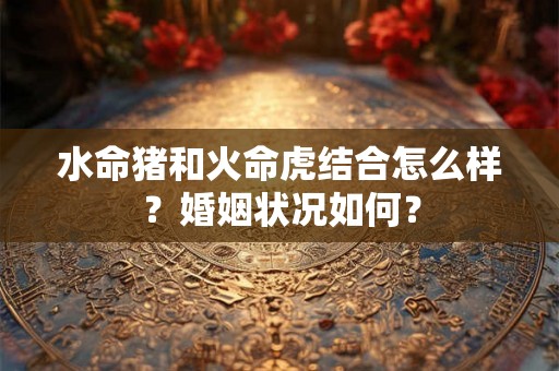 水命猪和火命虎结合怎么样？婚姻状况如何？