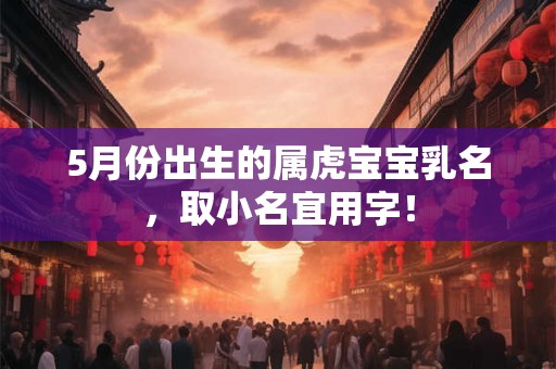 5月份出生的属虎宝宝乳名，取小名宜用字！