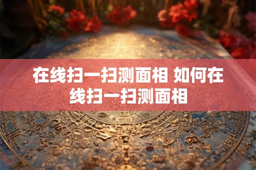 在线扫一扫测面相 如何在线扫一扫测面相