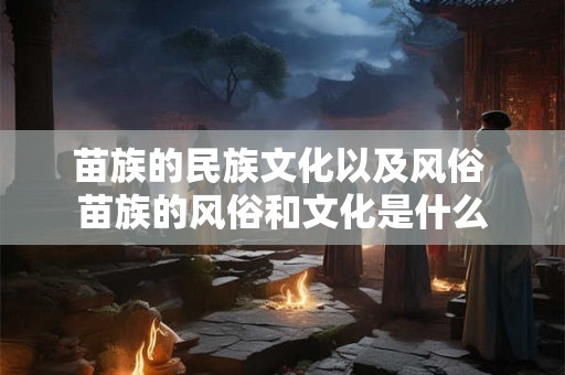 苗族的民族文化以及风俗 苗族的风俗和文化是什么