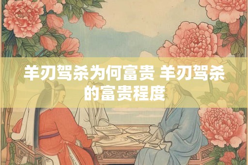 羊刃驾杀为何富贵 羊刃驾杀的富贵程度