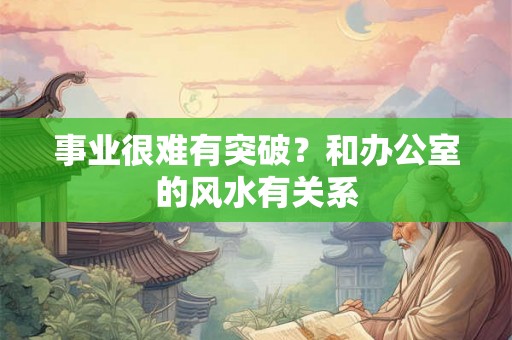 事业很难有突破？和办公室的风水有关系