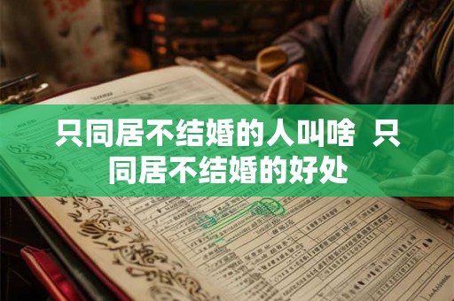 只同居不结婚的人叫啥  只同居不结婚的好处