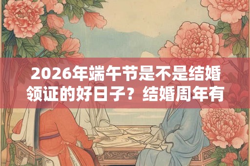 2026年端午节是不是结婚领证的好日子？结婚周年有什么别称？