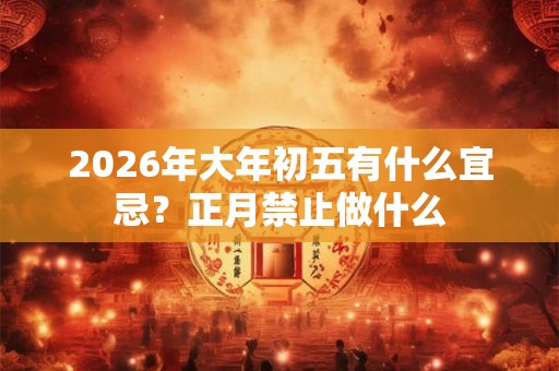 2026年大年初五有什么宜忌？正月禁止做什么