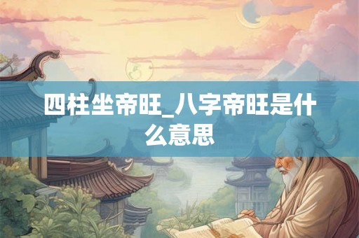 四柱坐帝旺_八字帝旺是什么意思 四柱坐帝旺_八字帝旺是什么意思
