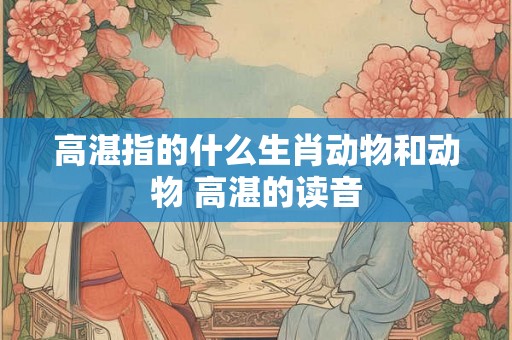 高湛指的什么生肖动物和动物 高湛的读音
