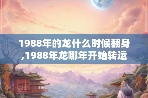 1988年的龙什么时候翻身,1988年龙哪年开始转运 1988年的龙什么时候翻身,1988年龙哪年开始转运