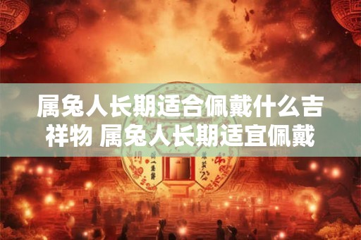 属兔人长期适合佩戴什么吉祥物 属兔人长期适宜佩戴何吉祥物