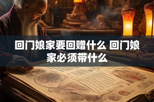回门娘家要回赠什么 回门娘家必须带什么