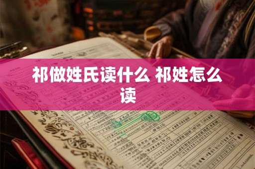 祁做姓氏读什么 祁姓怎么读