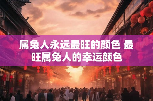 属兔人永远最旺的颜色 最旺属兔人的幸运颜色