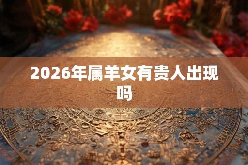 2026年属羊女有贵人出现吗