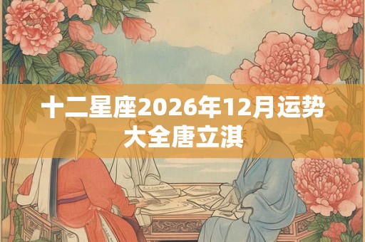 十二星座2026年12月运势大全唐立淇