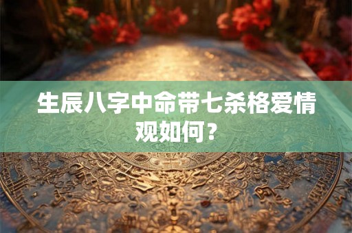 生辰八字中命带七杀格爱情观如何？