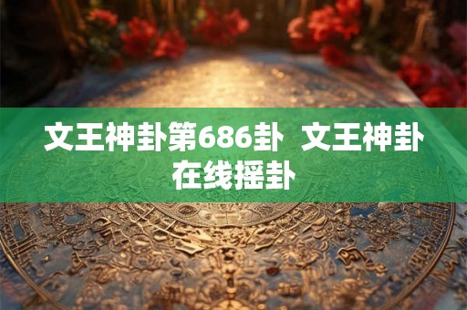 文王神卦第686卦  文王神卦在线摇卦