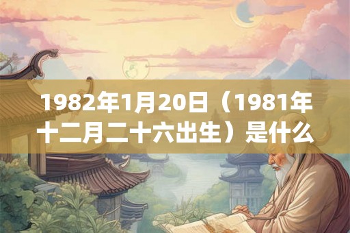 1982年1月20日(1981年十二月二十六出生)是什么命_命运如何 1982年1月20日(1981年十二月二十六出生)是什么命_命运如何