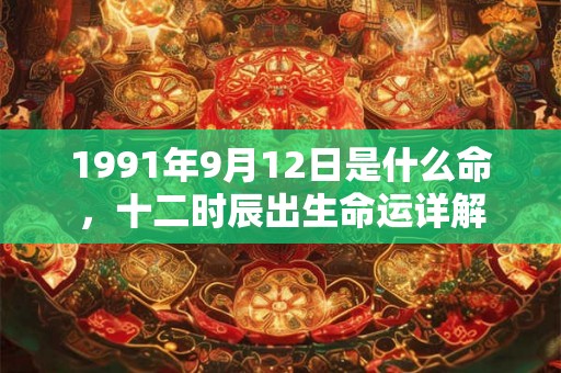 1991年9月12日是什么命，十二时辰出生命运详解