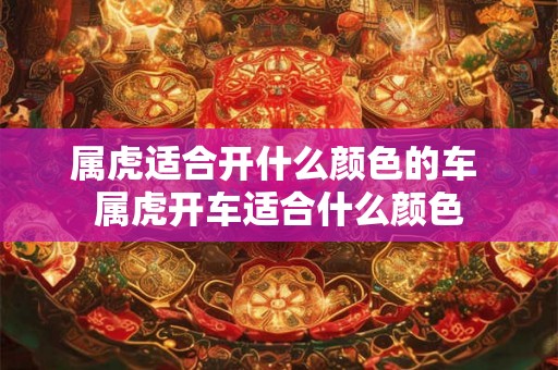 属虎适合开什么颜色的车 属虎开车适合什么颜色