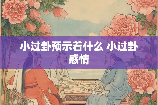 小过卦预示着什么 小过卦感情
