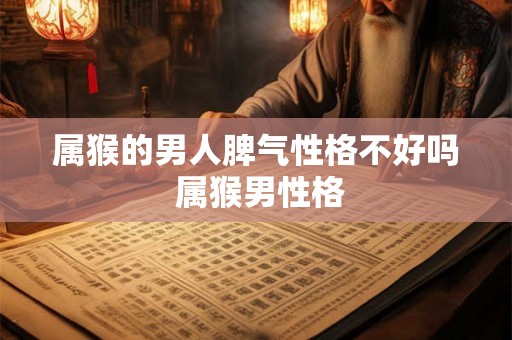 属猴的男人脾气性格不好吗 属猴男性格 属猴的男人脾气性格不好吗 属猴男性格