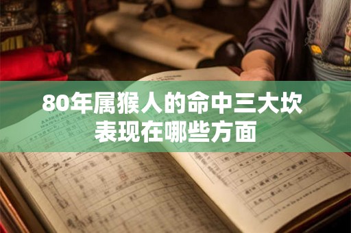 80年属猴人的命中三大坎 表现在哪些方面 80年属猴人的命中三大坎 表现在哪些方面