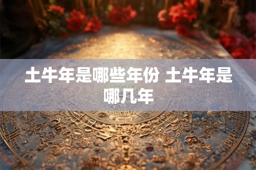 土牛年是哪些年份 土牛年是哪几年