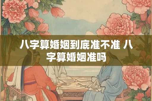 八字算婚姻到底准不准 八字算婚姻准吗