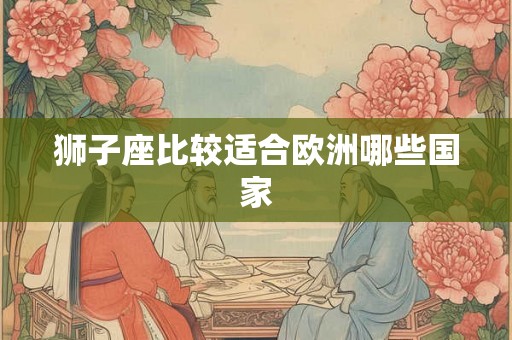 狮子座比较适合欧洲哪些国家 狮子座比较适合欧洲哪些国家