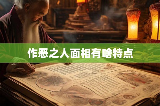 作恶之人面相有啥特点 作恶之人面相有啥特点