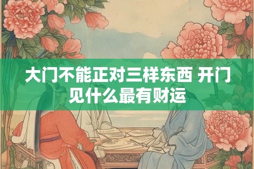 大门不能正对三样东西 开门见什么最有财运 大门不能正对三样东西 开门见什么最有财运