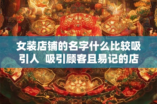女装店铺的名字什么比较吸引人  吸引顾客且易记的店名推荐