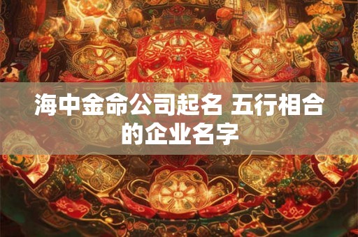 海中金命公司起名 五行相合的企业名字