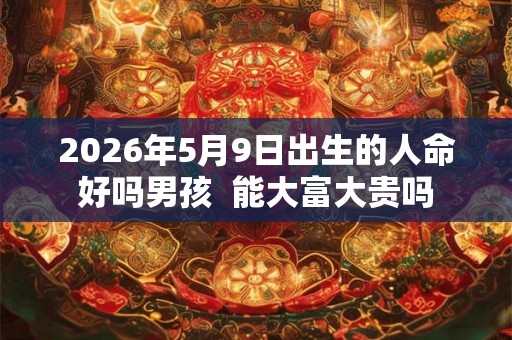 2026年5月9日出生的人命好吗男孩 能大富大贵吗 2026年5月9日出生的人命好吗男孩 能大富大贵吗
