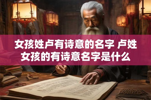 女孩姓卢有诗意的名字 卢姓女孩的有诗意名字是什么