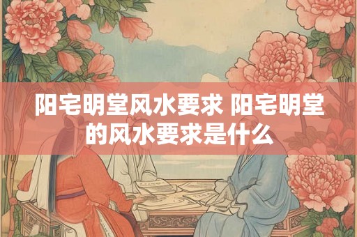 阳宅明堂风水要求 阳宅明堂的风水要求是什么