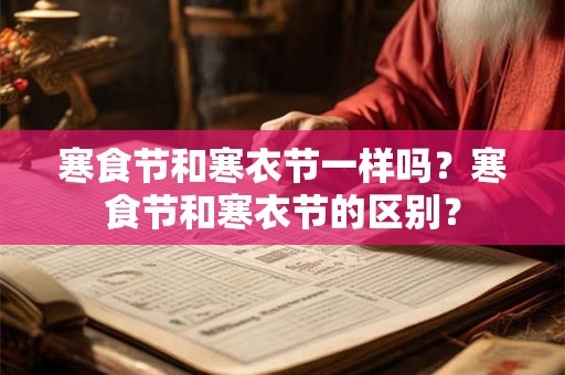 寒食节和寒衣节一样吗？寒食节和寒衣节的区别？