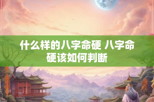 什么样的八字命硬 八字命硬该如何判断 什么样的八字命硬 八字命硬该如何判断