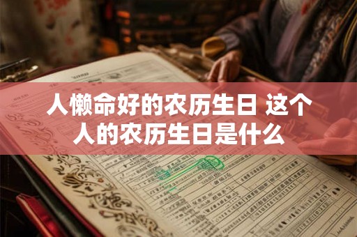 人懒命好的农历生日 这个人的农历生日是什么 人懒命好的农历生日 这个人的农历生日是什么