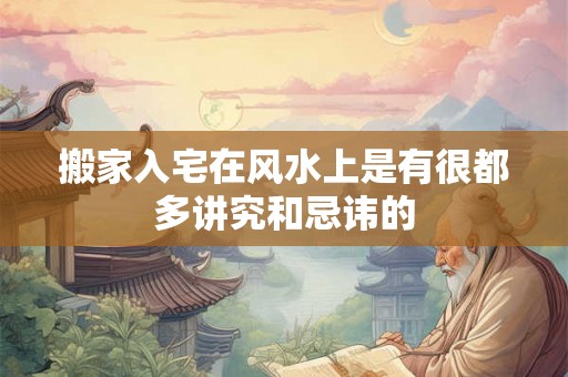 搬家入宅在风水上是有很都多讲究和忌讳的