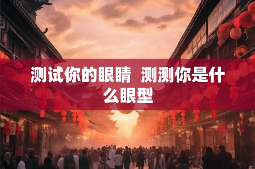 测试你的眼睛 测测你是什么眼型 测试你的眼睛 测测你是什么眼型