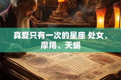 真爱只有一次的星座 处女、摩羯、天蝎