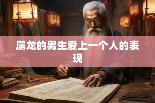 属龙的男生爱上一个人的表现